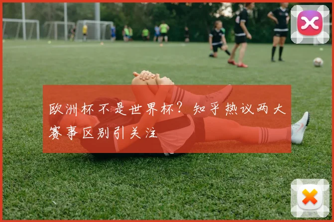 欧洲杯不是世界杯？知乎热议两大赛事区别引关注