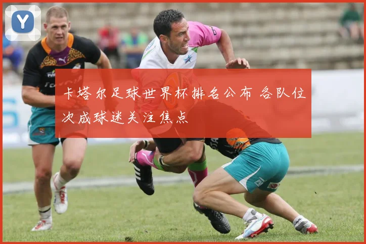 卡塔尔足球世界杯排名公布 各队位次成球迷关注焦点