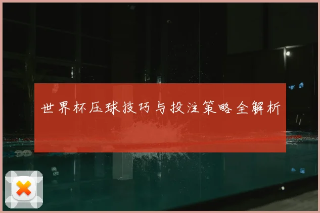 世界杯压球技巧与投注策略全解析