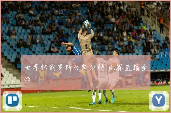 世界杯俄罗斯对阵沙特 比赛直播全程
