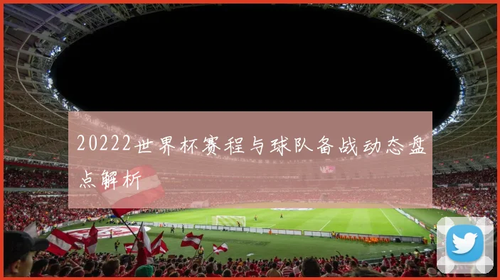 20222世界杯赛程与球队备战动态盘点解析