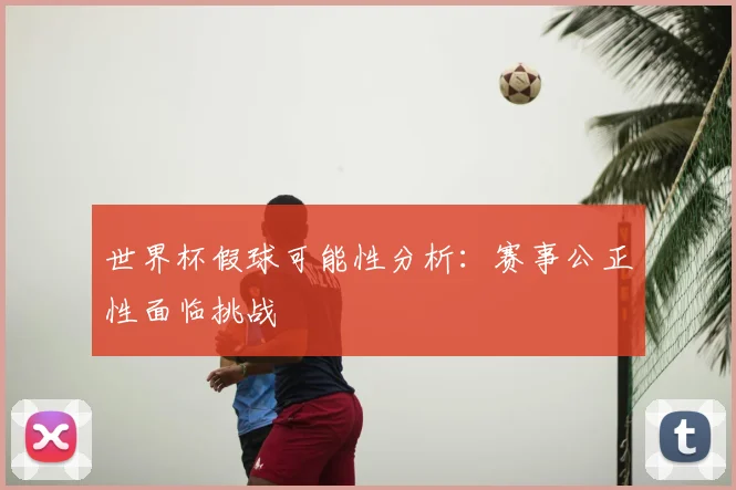 世界杯假球可能性分析：赛事公正性面临挑战