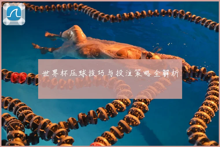 世界杯压球技巧与投注策略全解析