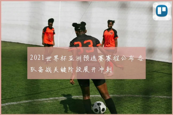 2021世界杯亚洲预选赛赛程公布 各队备战关键阶段展开冲刺