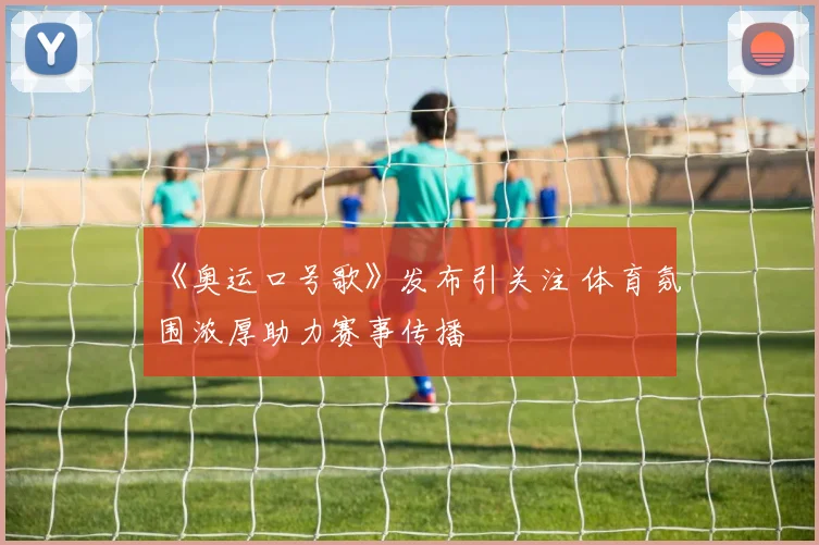 《奥运口号歌》发布引关注 体育氛围浓厚助力赛事传播