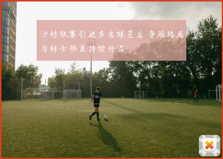 沙特联赛引进多名球星后 争冠格局与转会热度持续升温