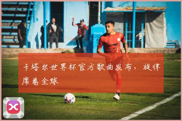 卡塔尔世界杯官方歌曲发布，旋律席卷全球