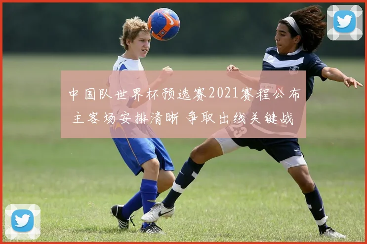 中国队世界杯预选赛2021赛程公布 主客场安排清晰 争取出线关键战将密集展开