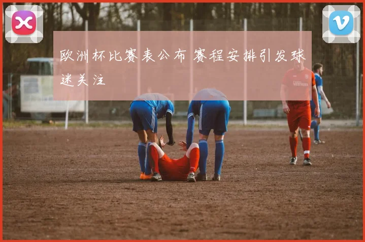 欧洲杯比赛表公布 赛程安排引发球迷关注