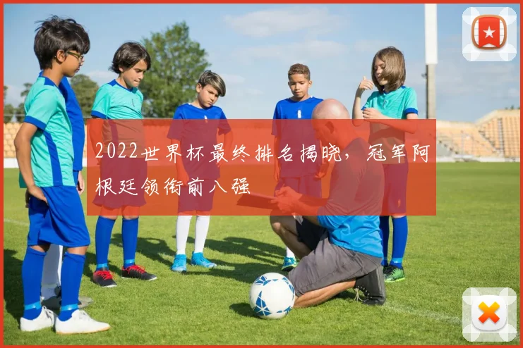 2022世界杯最终排名揭晓，冠军阿根廷领衔前八强